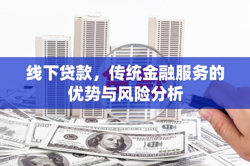 树林线下贷款，传统金融服务的优势与风险分析