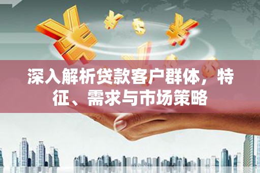 树林深入解析贷款客户群体，特征、需求与市场策略