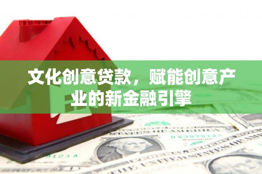 树林文化创意贷款，赋能创意产业的新金融引擎