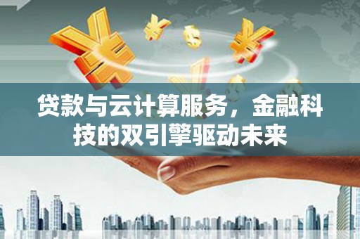 树林贷款与云计算服务，金融科技的双引擎驱动未来