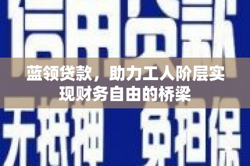 树林蓝领贷款，助力工人阶层实现财务自由的桥梁