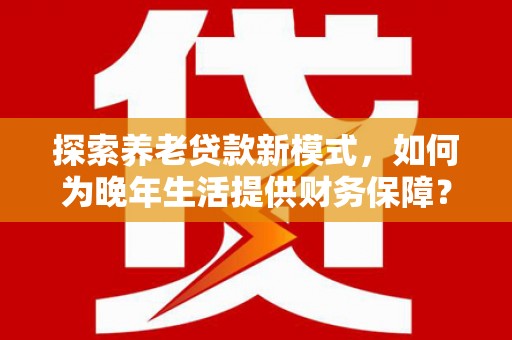 树林探索养老贷款新模式，如何为晚年生活提供财务保障？