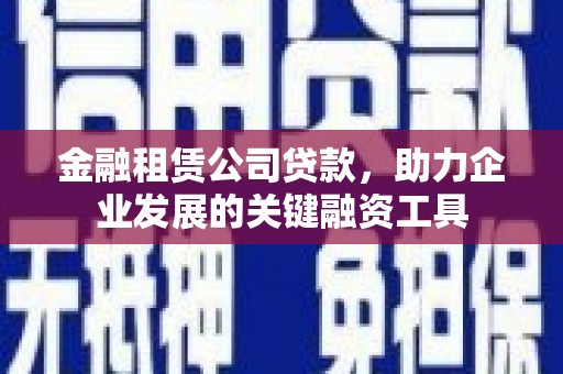 树林金融租赁公司贷款，助力企业发展的关键融资工具