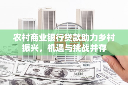 树林农村商业银行贷款助力乡村振兴，机遇与挑战并存