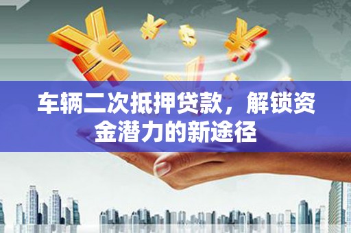 树林车辆二次抵押贷款，解锁资金潜力的新途径