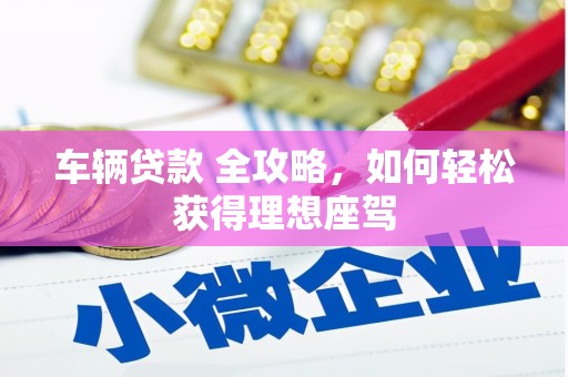 树林车辆贷款 全攻略，如何轻松获得理想座驾