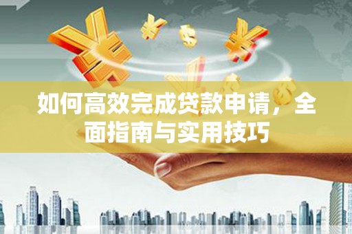 树林如何高效完成贷款申请，全面指南与实用技巧