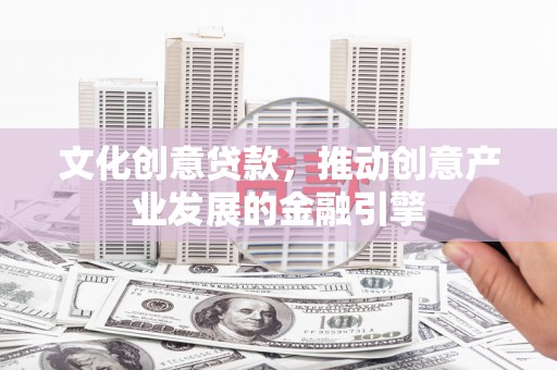 树林文化创意贷款，推动创意产业发展的金融引擎