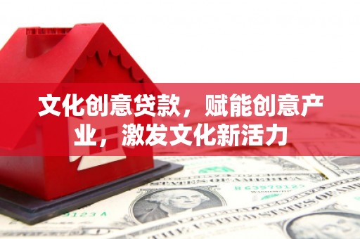 树林文化创意贷款，赋能创意产业，激发文化新活力