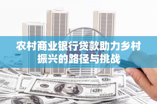 树林农村商业银行贷款助力乡村振兴的路径与挑战