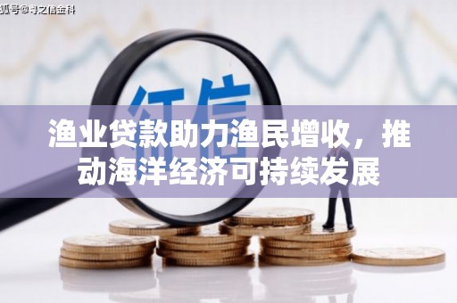 树林渔业贷款助力渔民增收，推动海洋经济可持续发展