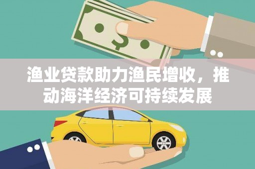 树林渔业贷款助力渔民增收，推动海洋经济可持续发展