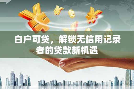 树林白户可贷，解锁无信用记录者的贷款新机遇