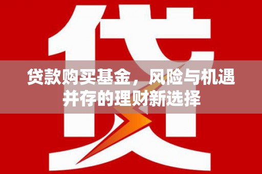 树林贷款购买基金，风险与机遇并存的理财新选择