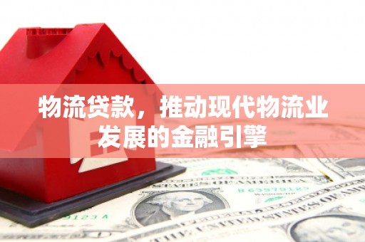 树林物流贷款，推动现代物流业发展的金融引擎