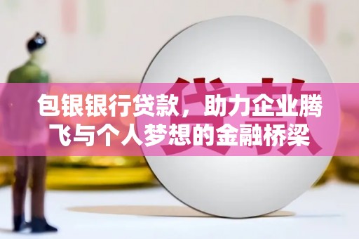 树林包银银行贷款，助力企业腾飞与个人梦想的金融桥梁