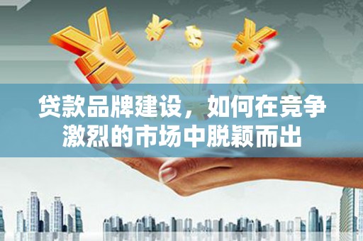 树林贷款品牌建设，如何在竞争激烈的市场中脱颖而出