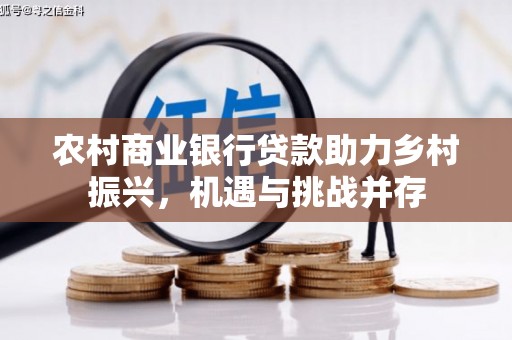 树林农村商业银行贷款助力乡村振兴，机遇与挑战并存