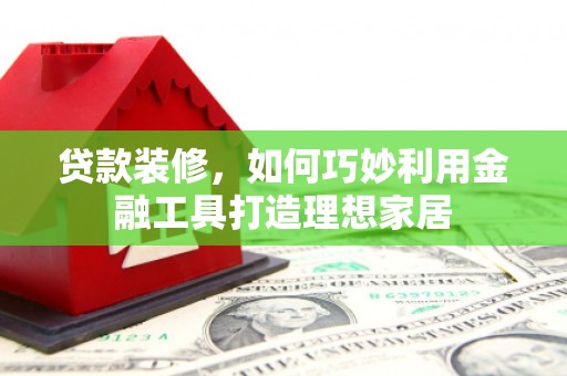 树林贷款装修，如何巧妙利用金融工具打造理想家居