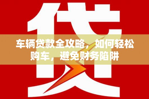 树林车辆贷款全攻略，如何轻松购车，避免财务陷阱