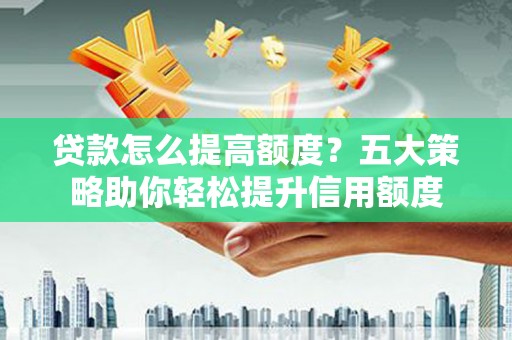树林贷款怎么提高额度？五大策略助你轻松提升信用额度