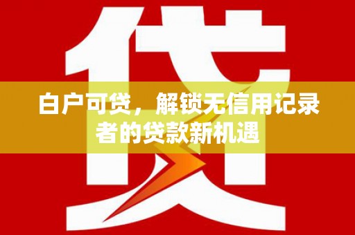 树林白户可贷，解锁无信用记录者的贷款新机遇