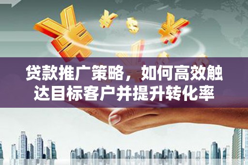 树林贷款推广策略，如何高效触达目标客户并提升转化率