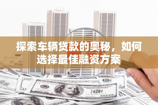 树林探索车辆贷款的奥秘，如何选择最佳融资方案