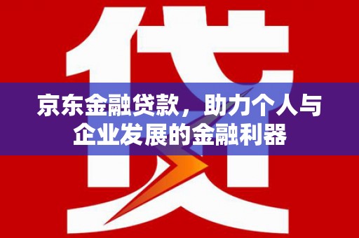 树林京东金融贷款，助力个人与企业发展的金融利器