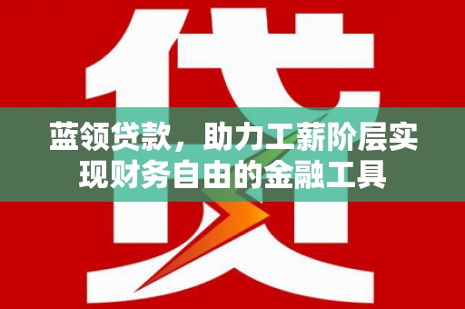 树林蓝领贷款，助力工薪阶层实现财务自由的金融工具