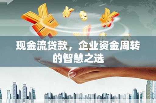 树林现金流贷款，企业资金周转的智慧之选