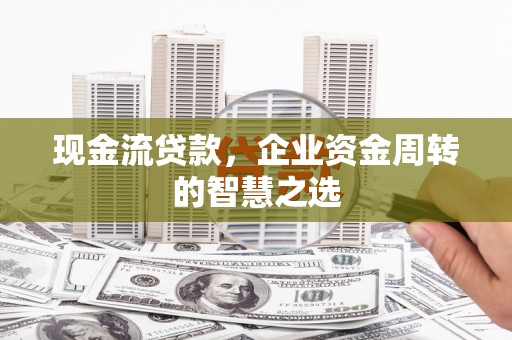 树林现金流贷款，企业资金周转的智慧之选
