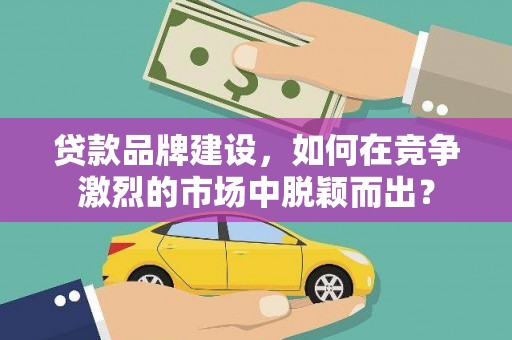 树林贷款品牌建设，如何在竞争激烈的市场中脱颖而出？