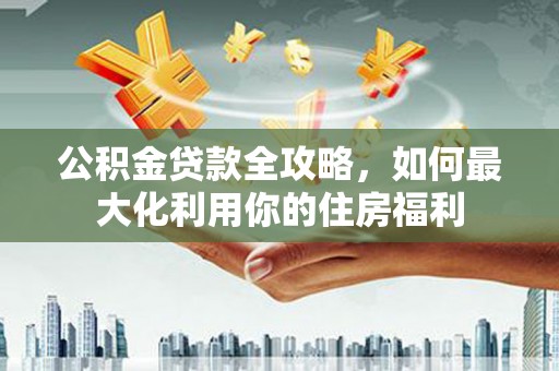 树林公积金贷款全攻略，如何最大化利用你的住房福利