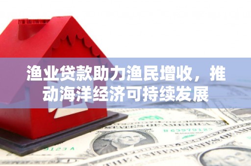 树林渔业贷款助力渔民增收，推动海洋经济可持续发展
