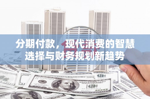 树林分期付款，现代消费的智慧选择与财务规划新趋势