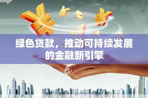 树林绿色贷款，推动可持续发展的金融新引擎