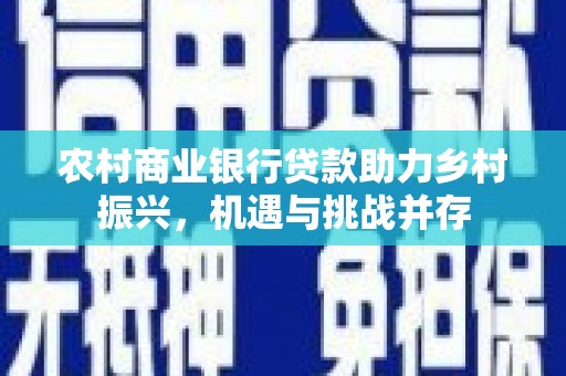 树林农村商业银行贷款助力乡村振兴，机遇与挑战并存