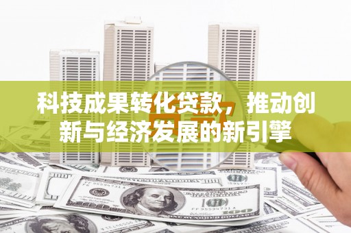 树林科技成果转化贷款，推动创新与经济发展的新引擎
