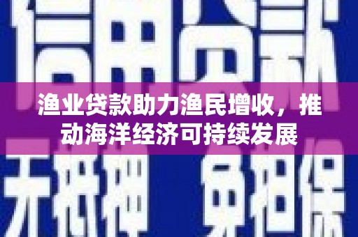 树林渔业贷款助力渔民增收，推动海洋经济可持续发展