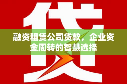 树林融资租赁公司贷款，企业资金周转的智慧选择