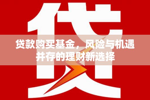 树林贷款购买基金，风险与机遇并存的理财新选择
