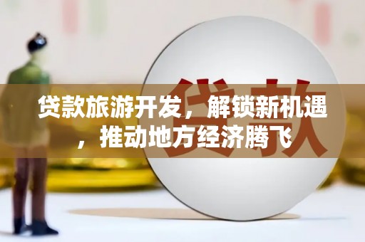 树林贷款旅游开发，解锁新机遇，推动地方经济腾飞