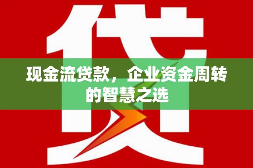 树林现金流贷款，企业资金周转的智慧之选