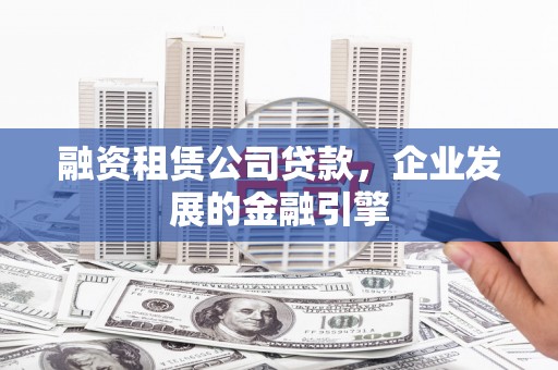 树林融资租赁公司贷款，企业发展的金融引擎