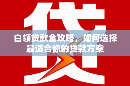 树林白领贷款全攻略，如何选择最适合你的贷款方案