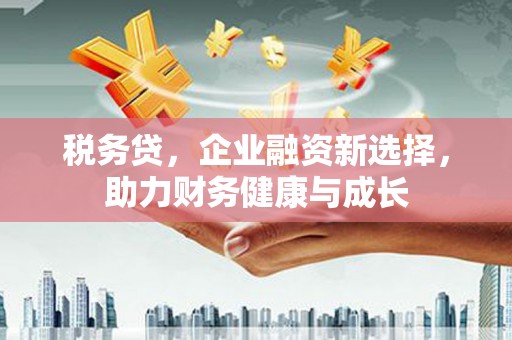 树林税务贷，企业融资新选择，助力财务健康与成长