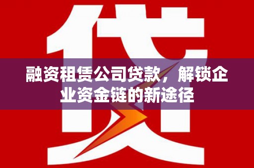 树林融资租赁公司贷款，解锁企业资金链的新途径